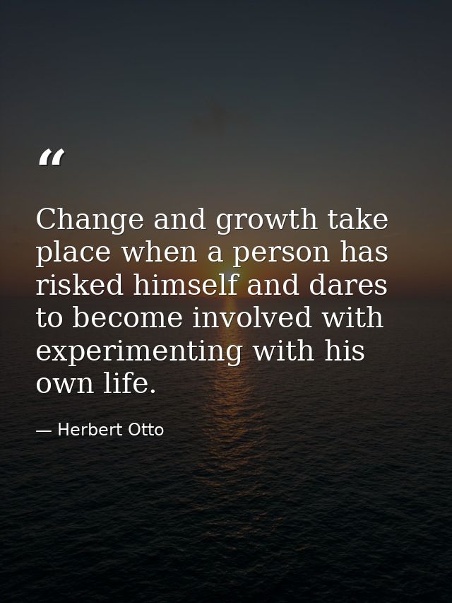 Change and growth take place when a person has risked himself and dares to become involved with experimenting with his o — Herbert Otto