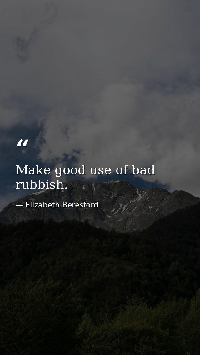 Make good use of bad rubbish. — Elizabeth Beresford