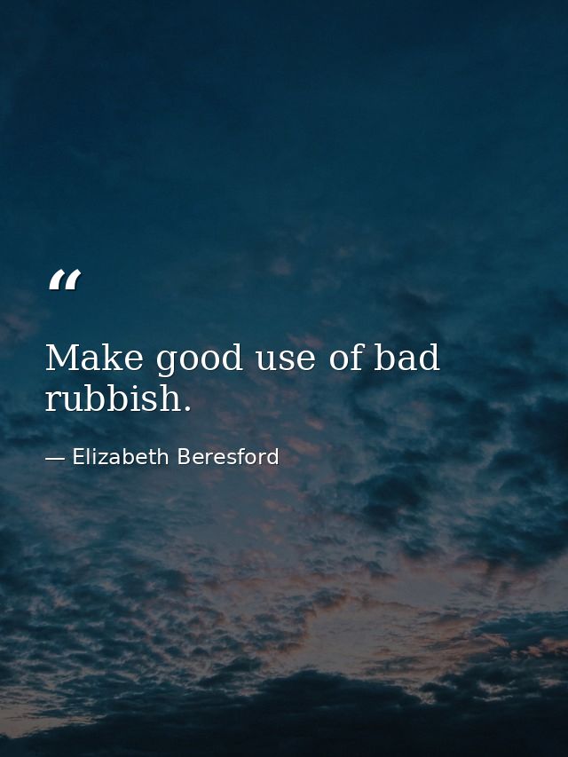 Make good use of bad rubbish. — Elizabeth Beresford