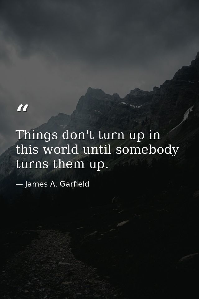 Things don't turn up in this world until somebody turns them up. — James A. Garfield
