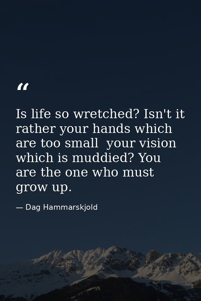 Is life so wretched? Isn't it rather your hands which are too small  your vision which is muddied? You are the one who m — Dag Hammarskjold