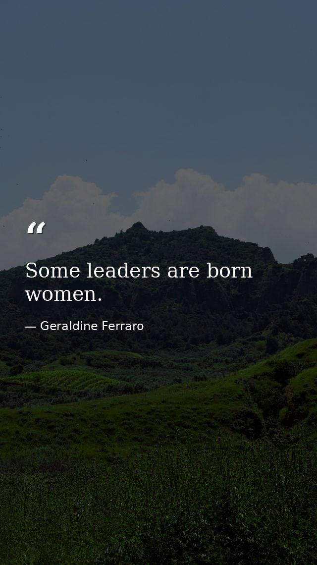 Some leaders are born women. — Geraldine Ferraro