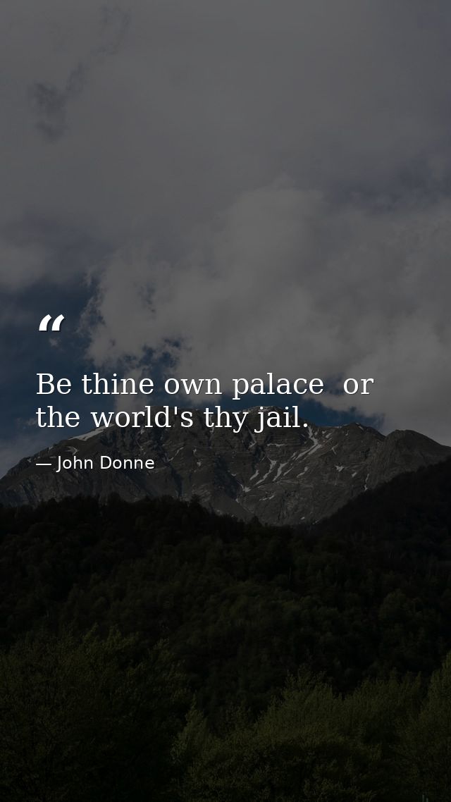 Be thine own palace  or the world's thy jail. — John Donne