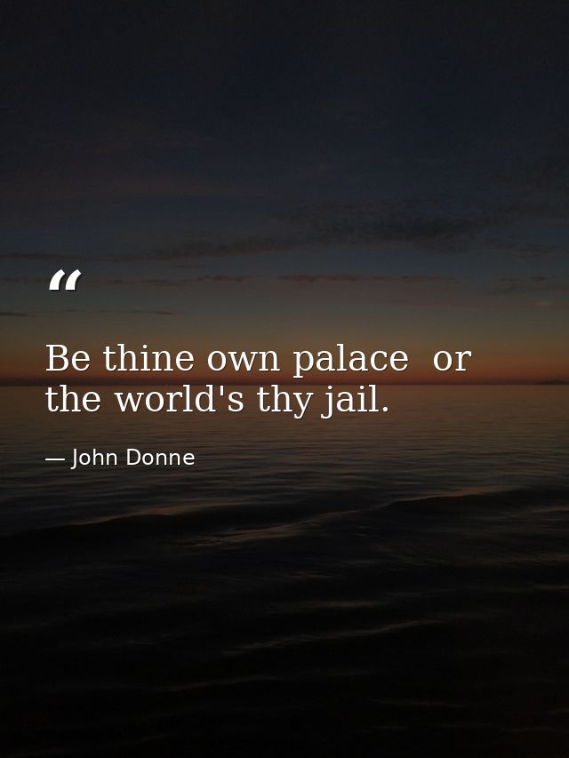Be thine own palace  or the world's thy jail. — John Donne
