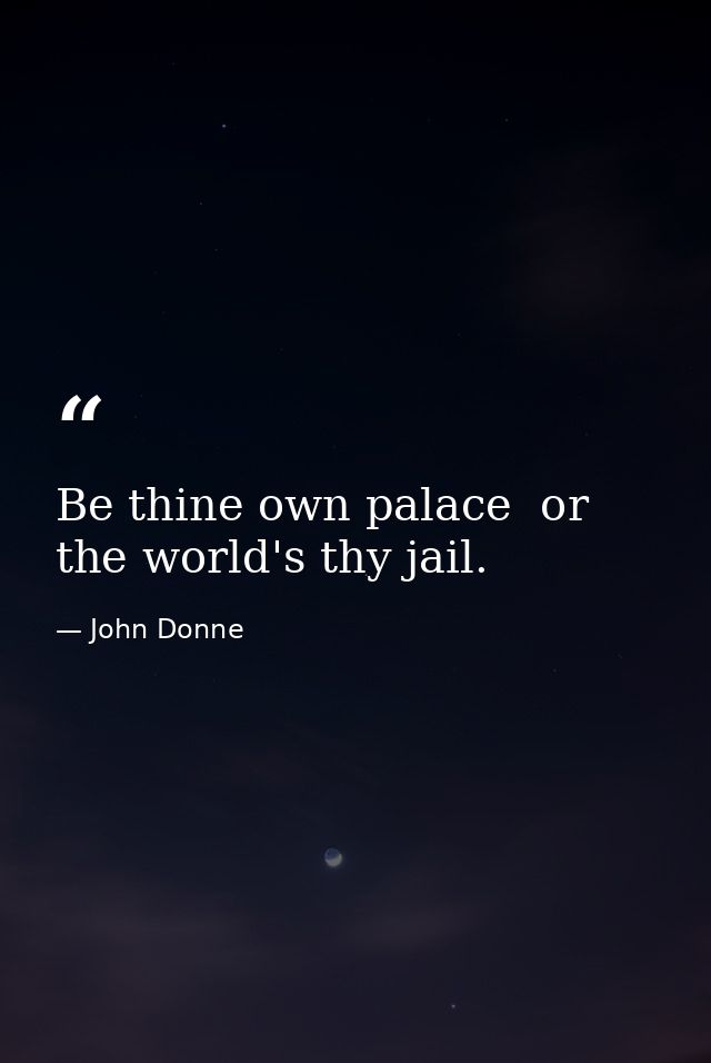 Be thine own palace  or the world's thy jail. — John Donne