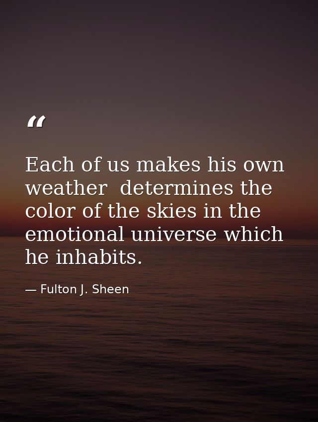 Each of us makes his own weather  determines the color of the skies in the emotional universe which he inhabits. — Fulton J. Sheen