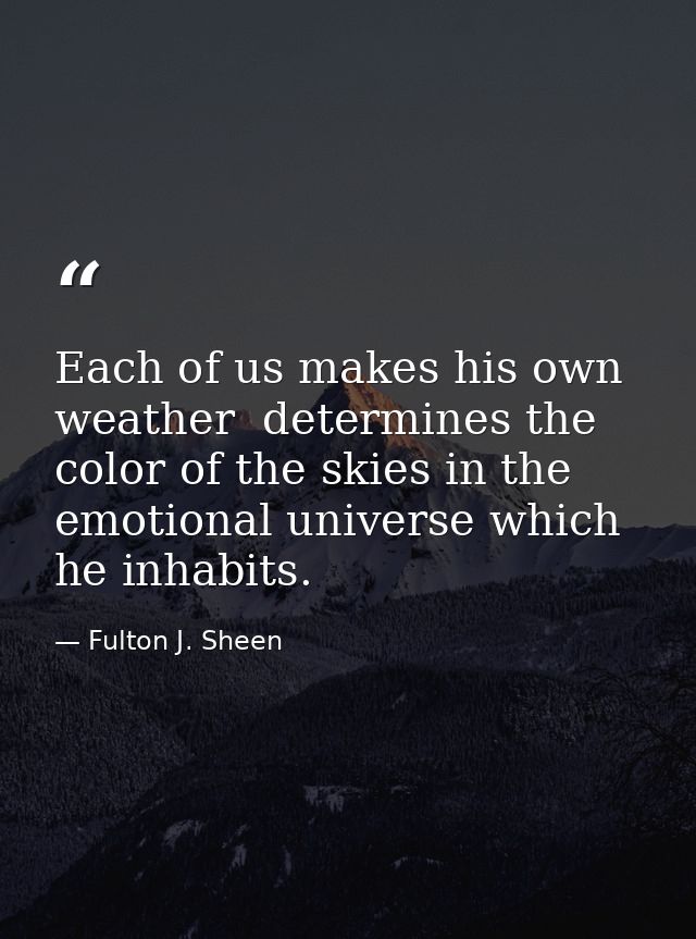 Each of us makes his own weather  determines the color of the skies in the emotional universe which he inhabits. — Fulton J. Sheen
