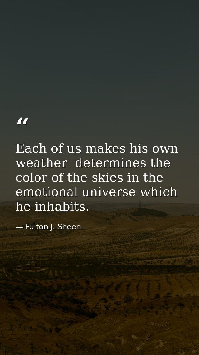 Each of us makes his own weather  determines the color of the skies in the emotional universe which he inhabits. — Fulton J. Sheen