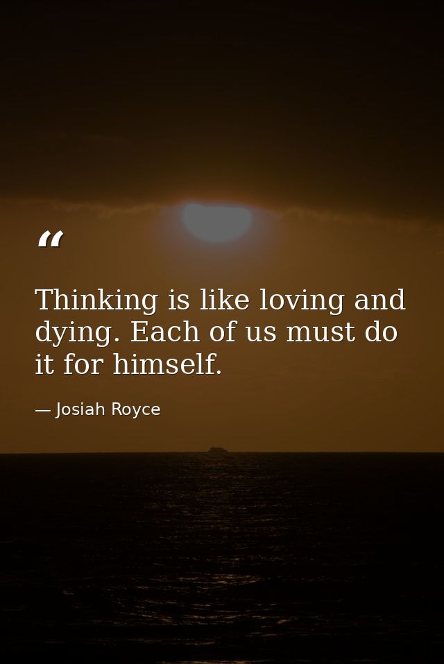 Thinking is like loving and dying. Each of us must do it for himself. — Josiah Royce