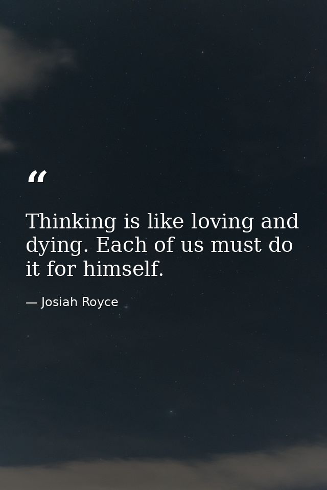 Thinking is like loving and dying. Each of us must do it for himself. — Josiah Royce