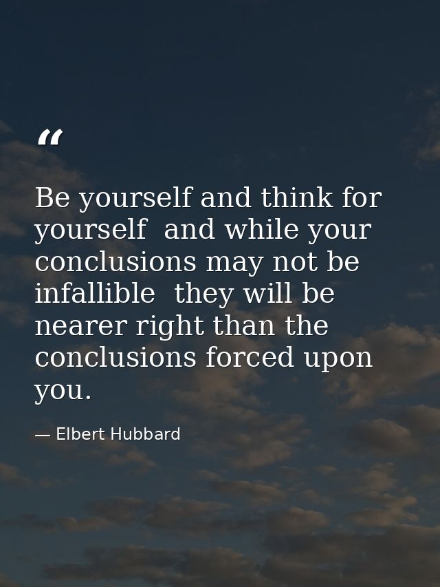 Be yourself and think for yourself  and while your conclusions may not be infallible  they will be nearer right than the — Elbert Hubbard