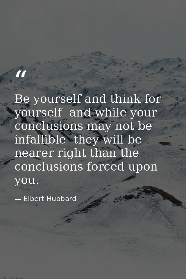 Be yourself and think for yourself  and while your conclusions may not be infallible  they will be nearer right than the — Elbert Hubbard