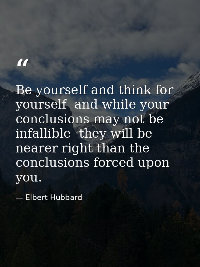 Be yourself and think for yourself  and while your conclusions may not be infallible  they will be nearer right than the — Elbert Hubbard