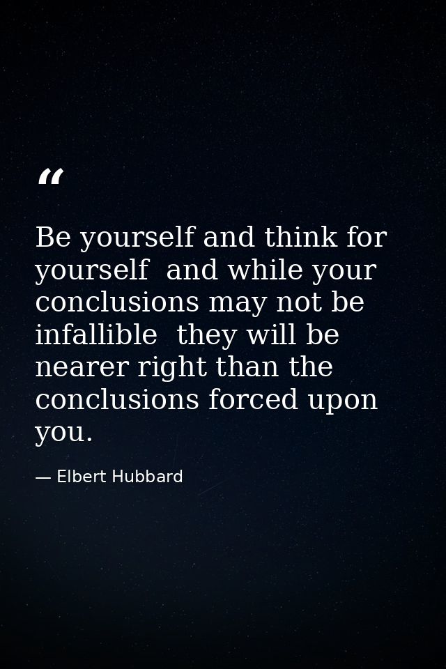 Be yourself and think for yourself  and while your conclusions may not be infallible  they will be nearer right than the — Elbert Hubbard