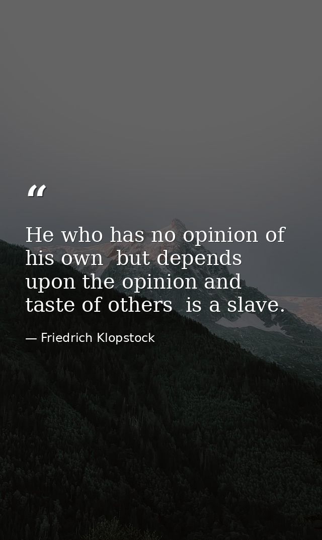 He who has no opinion of his own  but depends upon the opinion and taste of others  is a slave. — Friedrich Klopstock