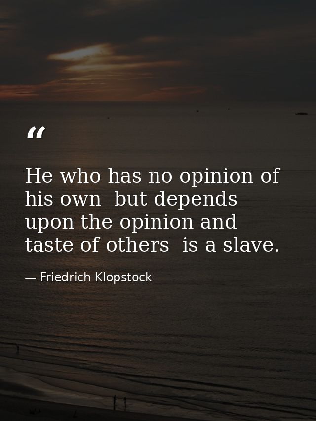 He who has no opinion of his own  but depends upon the opinion and taste of others  is a slave. — Friedrich Klopstock