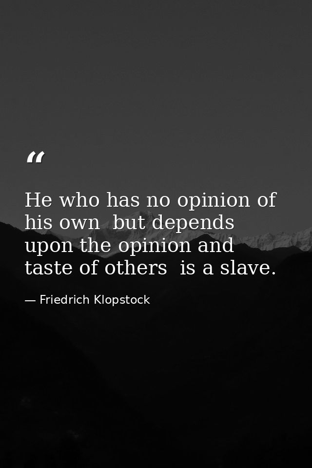 He who has no opinion of his own  but depends upon the opinion and taste of others  is a slave. — Friedrich Klopstock