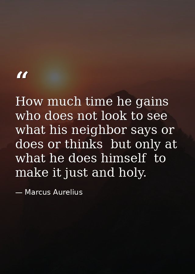 How much time he gains who does not look to see what his neighbor says or does or thinks  but only at what he does himse — Marcus Aurelius