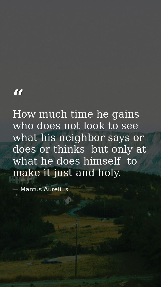 How much time he gains who does not look to see what his neighbor says or does or thinks  but only at what he does himse — Marcus Aurelius