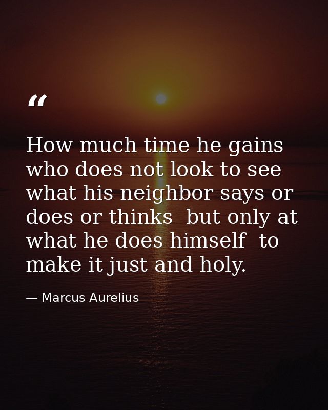 How much time he gains who does not look to see what his neighbor says or does or thinks  but only at what he does himse — Marcus Aurelius
