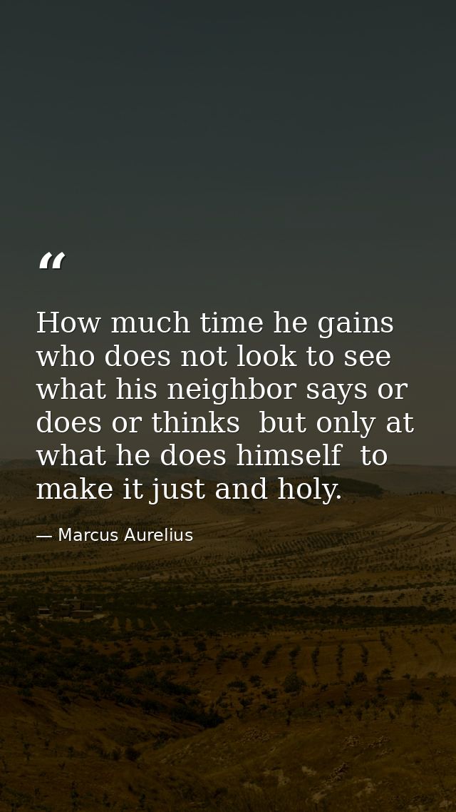 How much time he gains who does not look to see what his neighbor says or does or thinks  but only at what he does himse — Marcus Aurelius