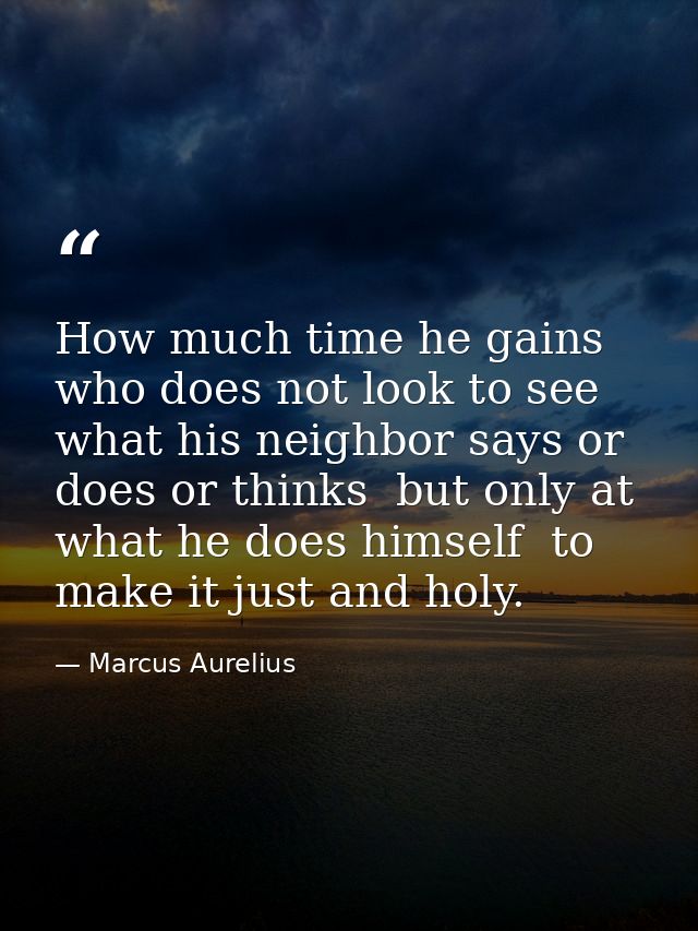How much time he gains who does not look to see what his neighbor says or does or thinks  but only at what he does himse — Marcus Aurelius