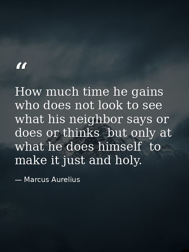 How much time he gains who does not look to see what his neighbor says or does or thinks  but only at what he does himse — Marcus Aurelius