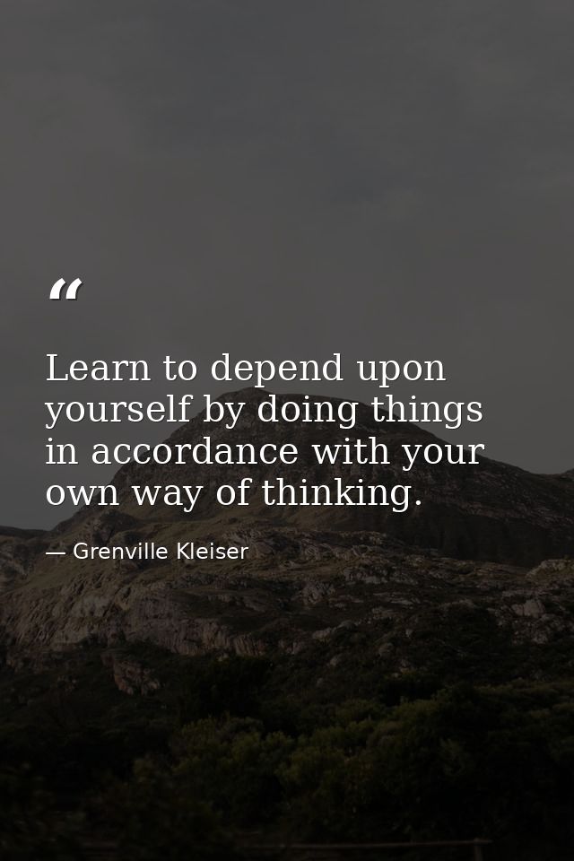 Learn to depend upon yourself by doing things in accordance with your own way of thinking. — Grenville Kleiser