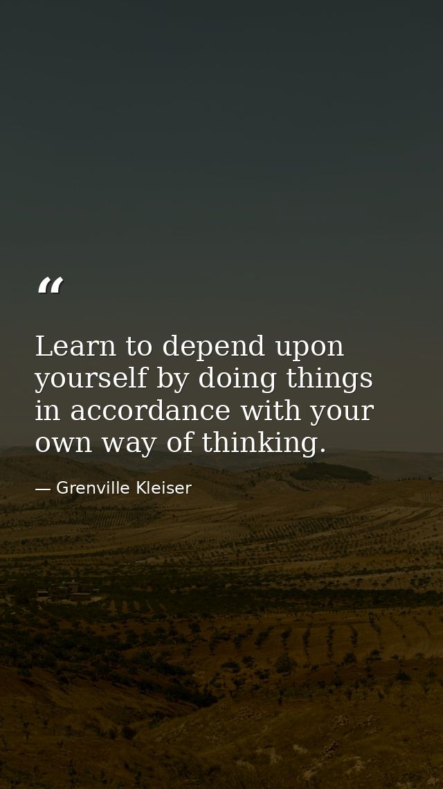 Learn to depend upon yourself by doing things in accordance with your own way of thinking. — Grenville Kleiser