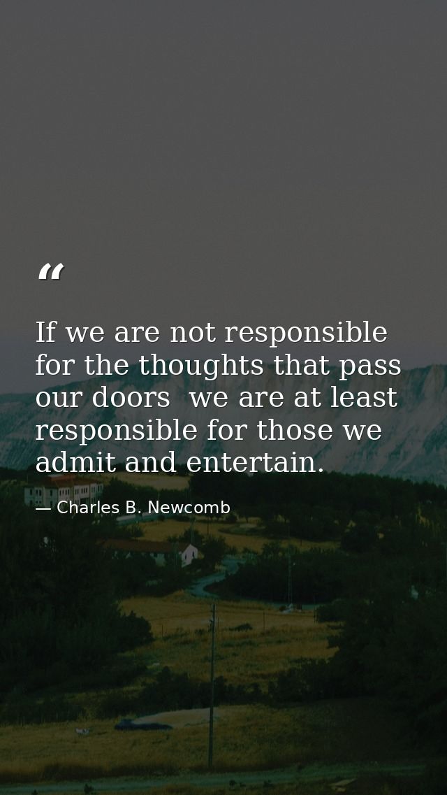 If we are not responsible for the thoughts that pass our doors  we are at least responsible for those we admit and enter — Charles B. Newcomb