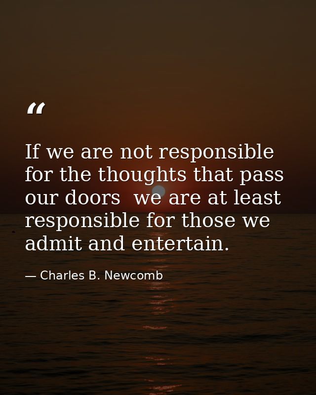 If we are not responsible for the thoughts that pass our doors  we are at least responsible for those we admit and enter — Charles B. Newcomb
