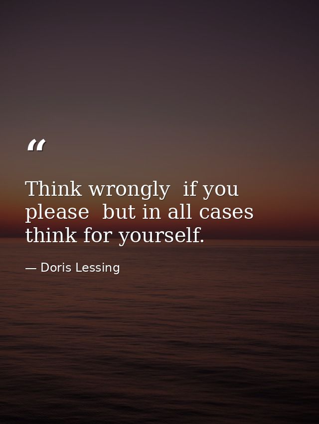 Think wrongly  if you please  but in all cases think for yourself. — Doris Lessing
