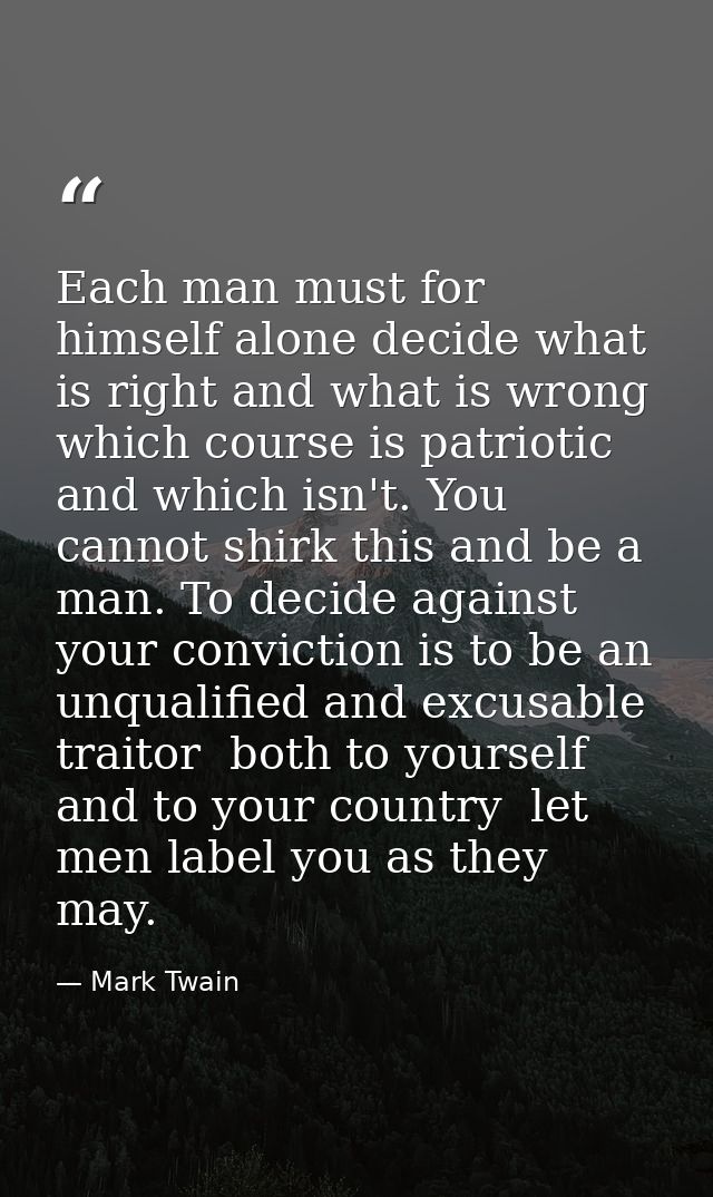 Each man must for himself alone decide what is right and what is wrong  which course is patriotic and which isn't. You c — Mark Twain