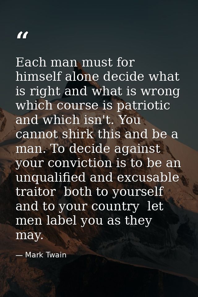 Each man must for himself alone decide what is right and what is wrong  which course is patriotic and which isn't. You c — Mark Twain