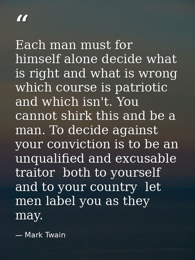 Each man must for himself alone decide what is right and what is wrong  which course is patriotic and which isn't. You c — Mark Twain