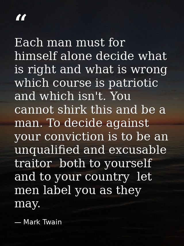 Each man must for himself alone decide what is right and what is wrong  which course is patriotic and which isn't. You c — Mark Twain