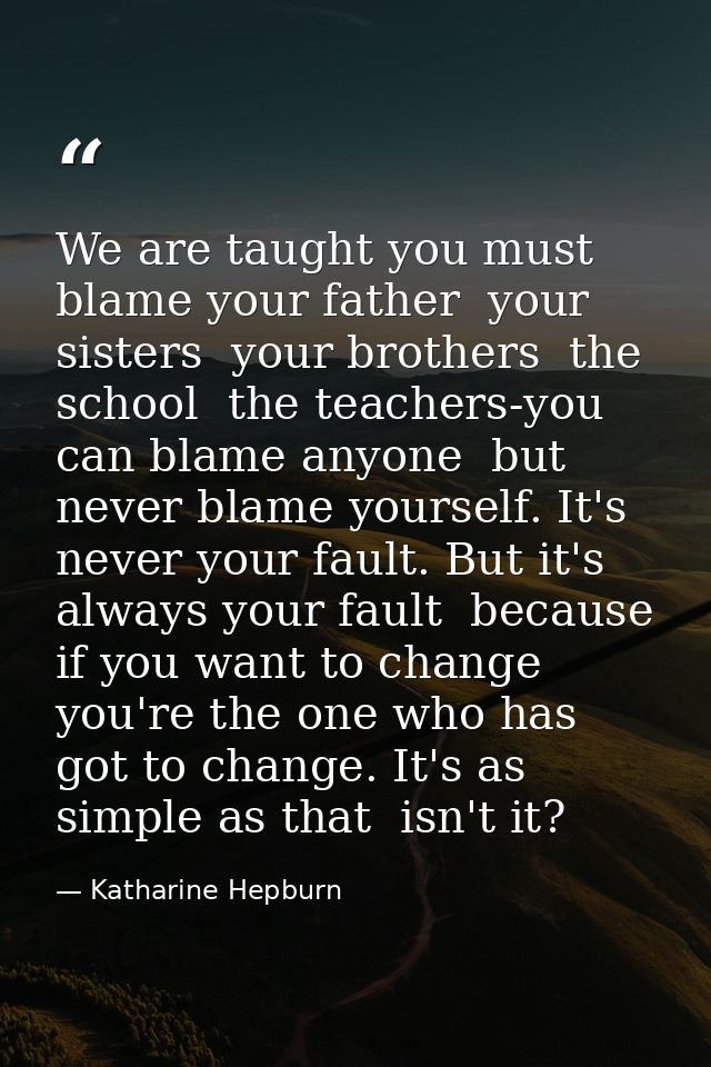 We are taught you must blame your father  your sisters  your brothers  the school  the teachers-you can blame anyone  bu — Katharine Hepburn