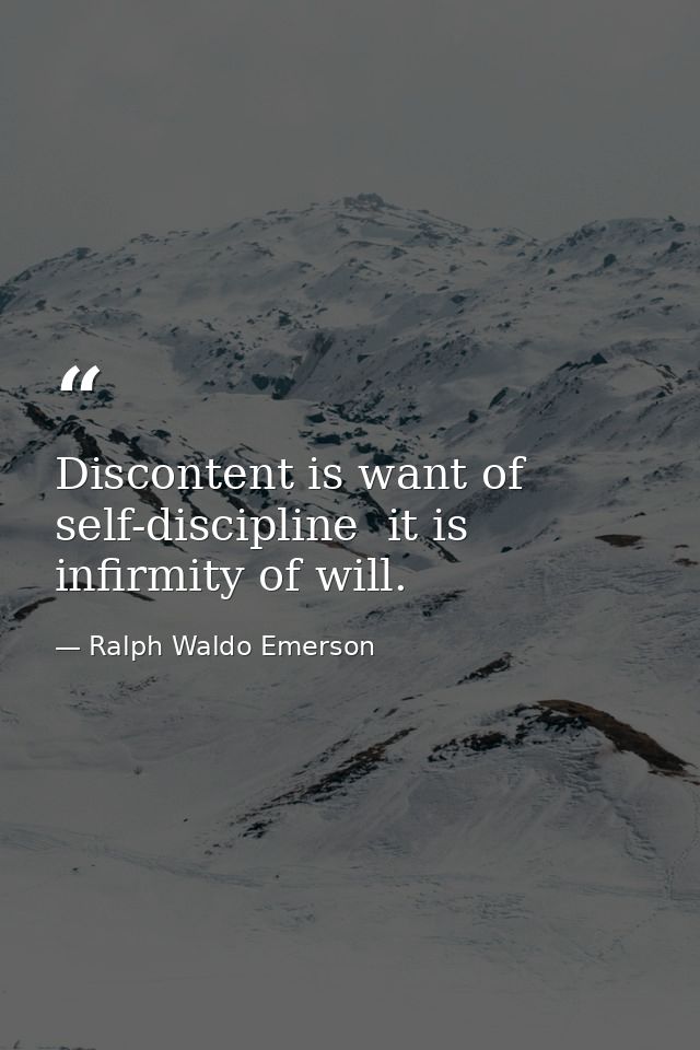 Discontent is want of self-discipline  it is infirmity of will. — Ralph Waldo Emerson