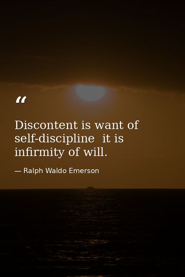 Discontent is want of self-discipline  it is infirmity of will. — Ralph Waldo Emerson