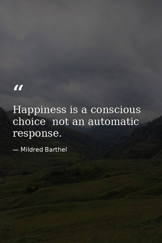Happiness is a conscious choice  not an automatic response. — Mildred Barthel