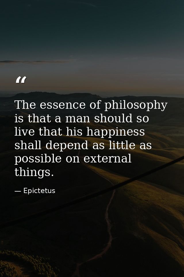The essence of philosophy is that a man should so live that his happiness shall depend as little as possible on external — Epictetus