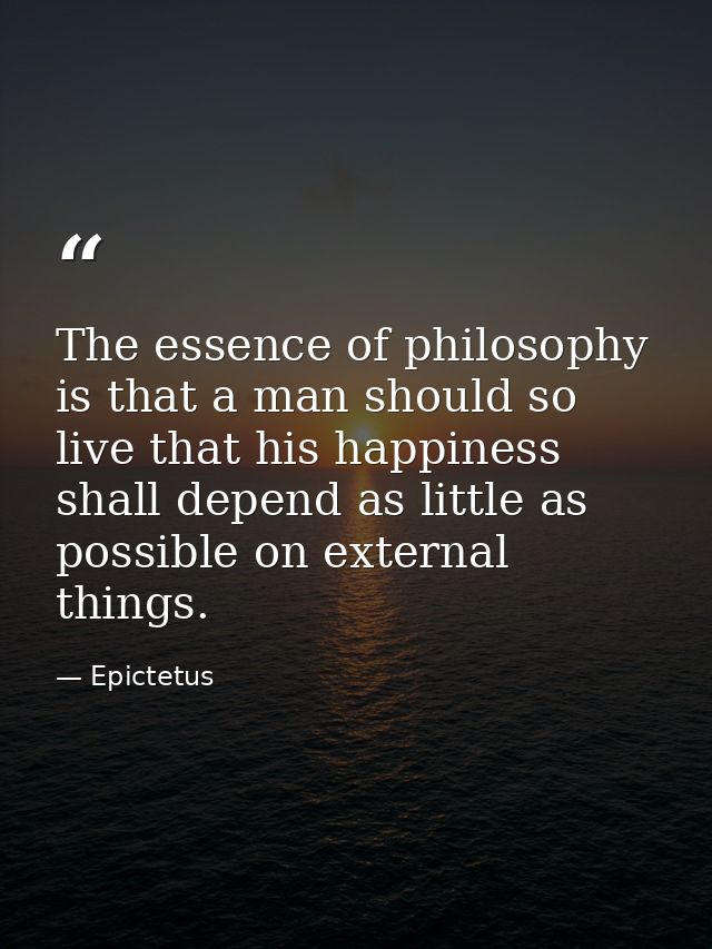 The essence of philosophy is that a man should so live that his happiness shall depend as little as possible on external — Epictetus
