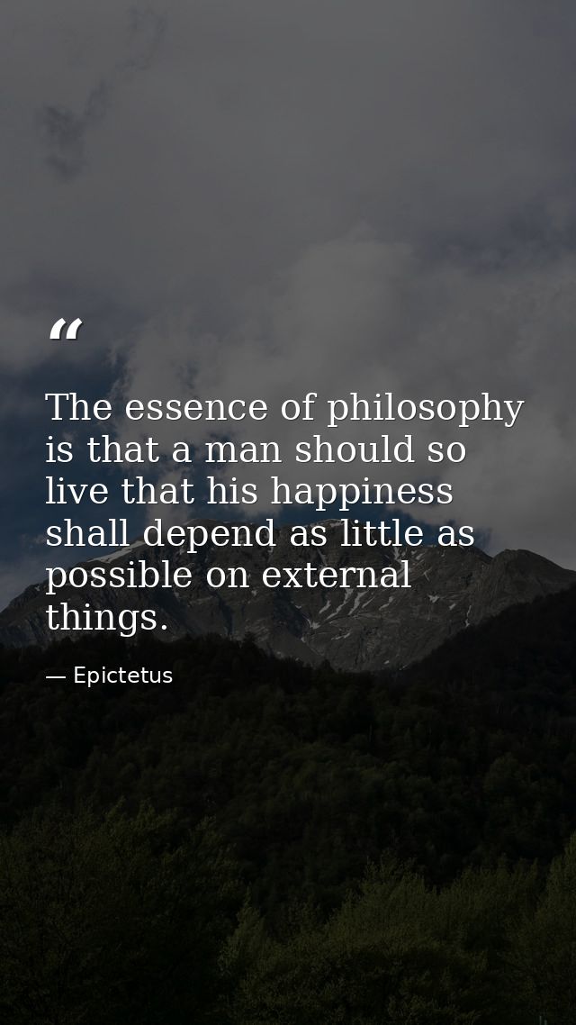 The essence of philosophy is that a man should so live that his happiness shall depend as little as possible on external — Epictetus