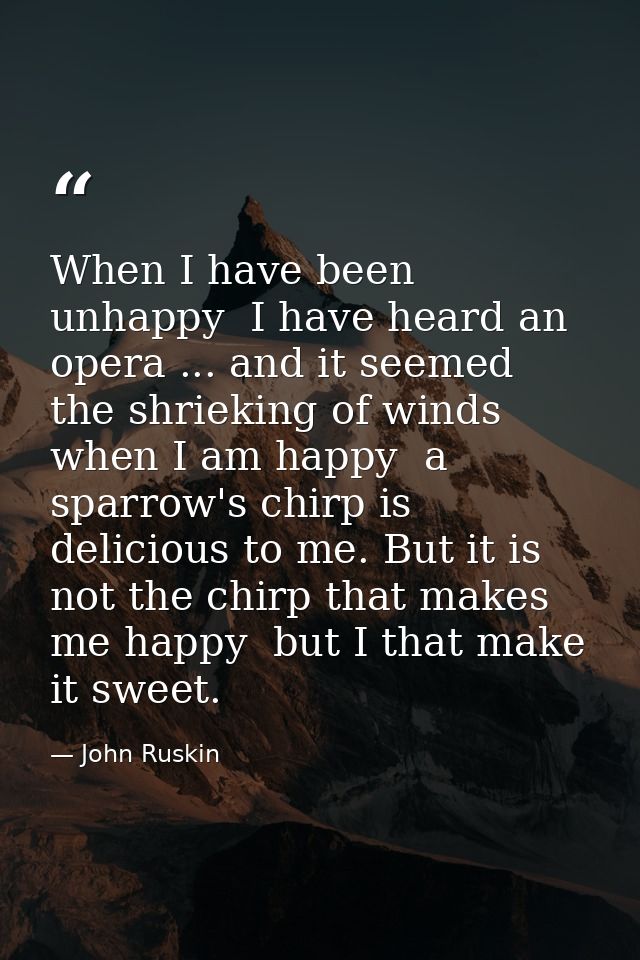 When I have been unhappy  I have heard an opera ... and it seemed the shrieking of winds  when I am happy  a sparrow's c — John Ruskin
