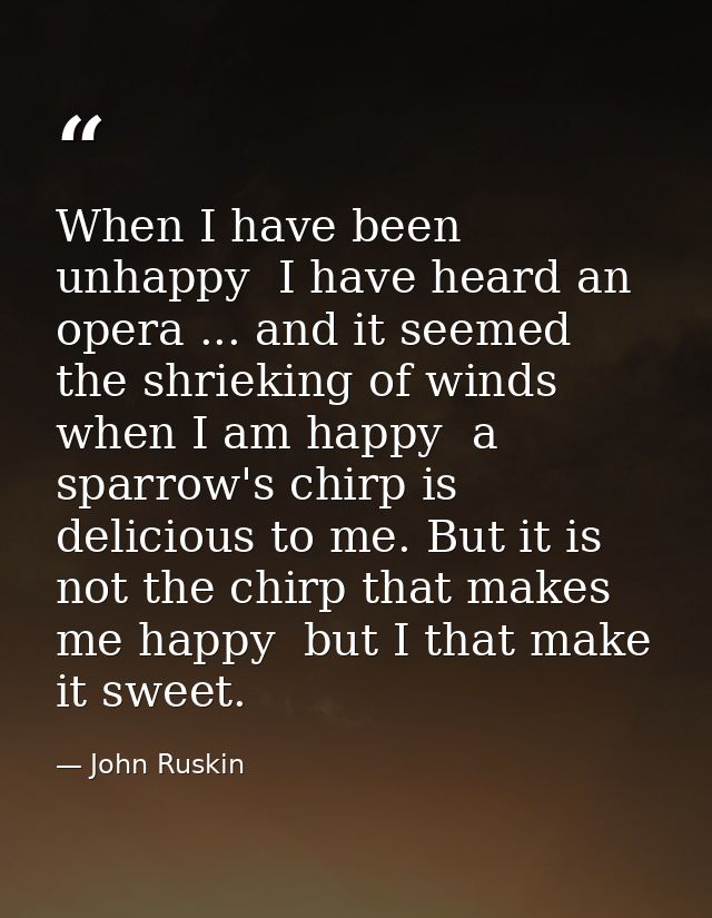 When I have been unhappy  I have heard an opera ... and it seemed the shrieking of winds  when I am happy  a sparrow's c — John Ruskin