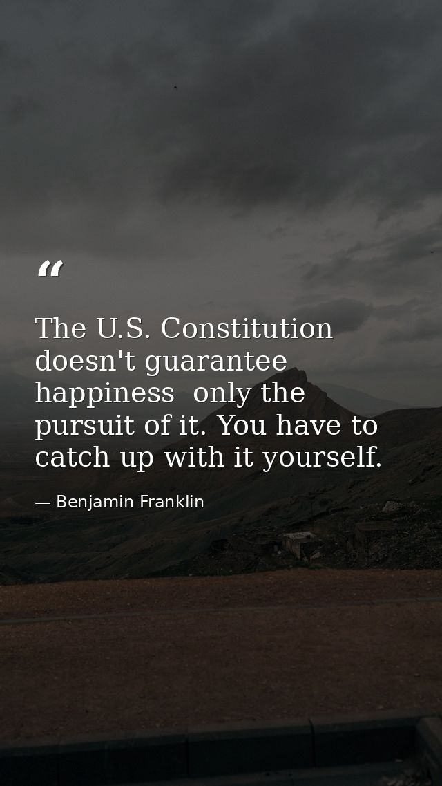 The U.S. Constitution doesn't guarantee happiness  only the pursuit of it. You have to catch up with it yourself. — Benjamin Franklin