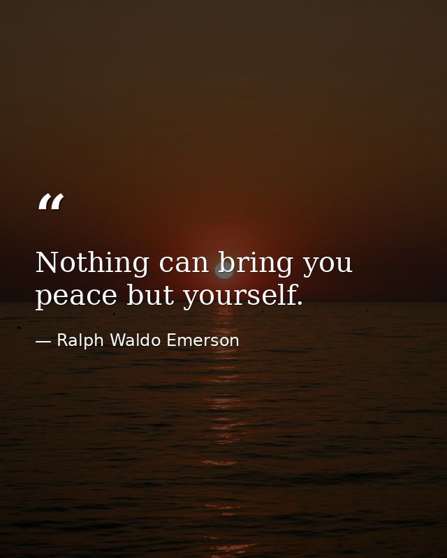 Nothing can bring you peace but yourself. — Ralph Waldo Emerson