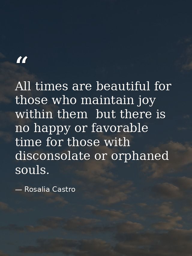All times are beautiful for those who maintain joy within them  but there is no happy or favorable time for those with d — Rosalia Castro