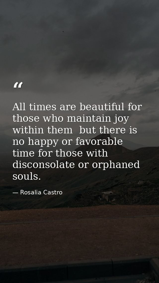All times are beautiful for those who maintain joy within them  but there is no happy or favorable time for those with d — Rosalia Castro