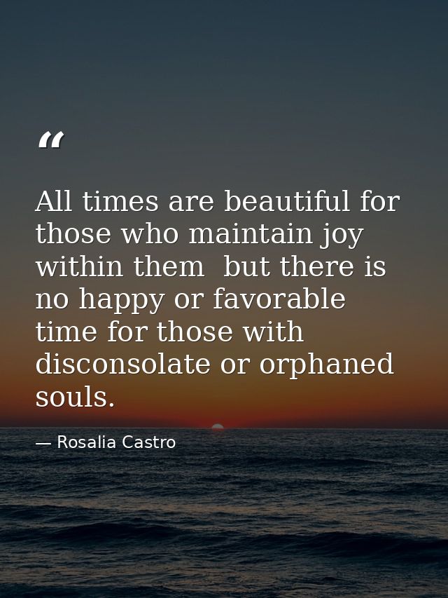 All times are beautiful for those who maintain joy within them  but there is no happy or favorable time for those with d — Rosalia Castro